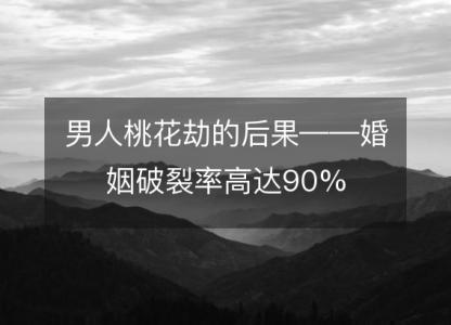 男人<font color='red'>桃花</font>劫的后果——婚姻破裂率高达90%