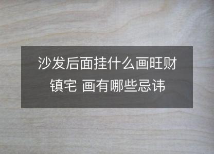 沙发后面挂什么画旺财镇宅 画有哪些<font color='red'>忌讳</font>