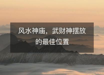 风水神庙，武<font color='red'>财神</font>摆放的最佳位置