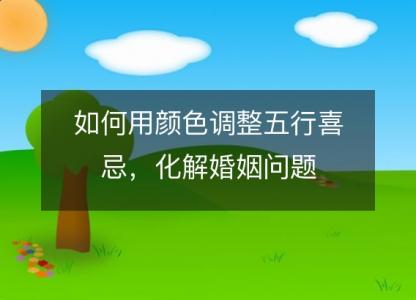 如何用<font color='red'>颜色</font>调整五行喜忌，化解婚姻问题