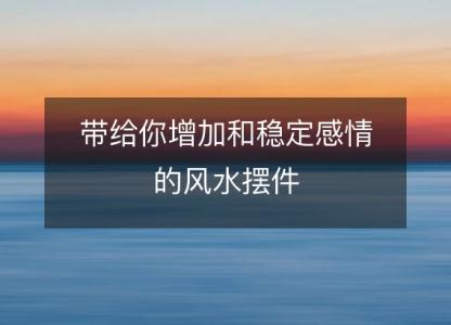 带给你增加和稳定感情的风水<font color='red'>摆件</font>