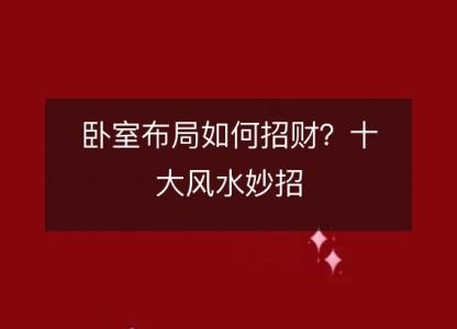 卧室布局如何招财？十大风水<font color='red'>妙招</font>